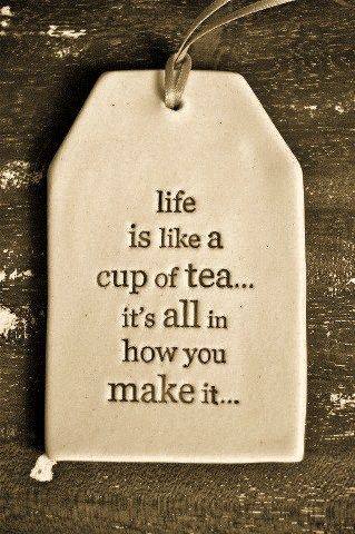 Life is like a cup of tea...it's all in how you make it.